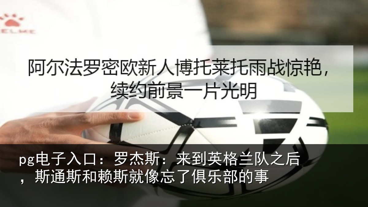 pg电子入口：罗杰斯：来到英格兰队之后，斯通斯和赖斯就像忘了俱乐部的事