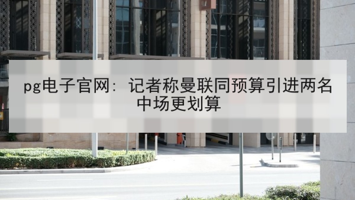 pg电子官网: 记者称曼联同预算引进两名中场更划算