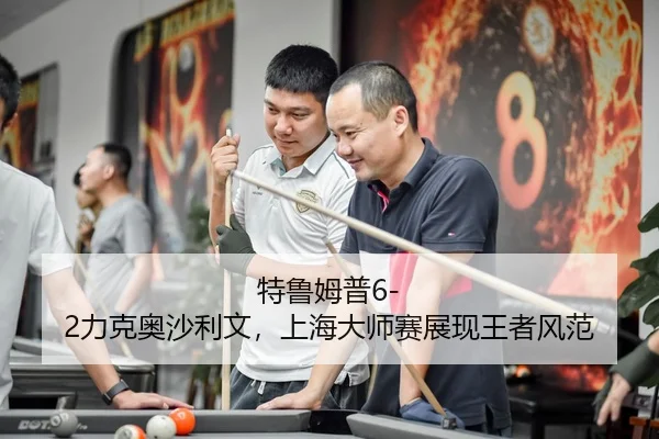 特鲁姆普6-2力克奥沙利文，上海大师赛展现王者风范