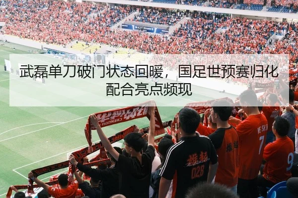 武磊单刀破门状态回暖，国足世预赛归化配合亮点频现