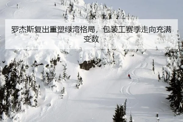 罗杰斯复出重塑绿湾格局，包装工赛季走向充满变数