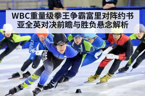 WBC重量级拳王争霸富里对阵约书亚全英对决前瞻与胜负悬念解析