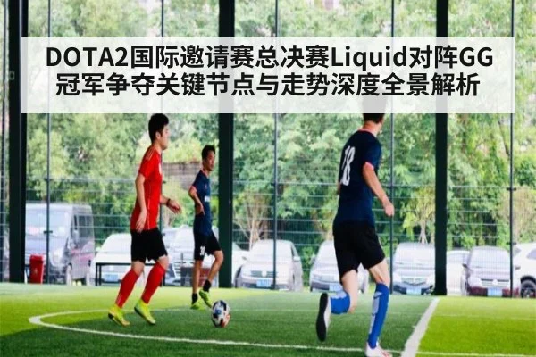 DOTA2国际邀请赛总决赛Liquid对阵GG冠军争夺关键节点与走势深度全景解析