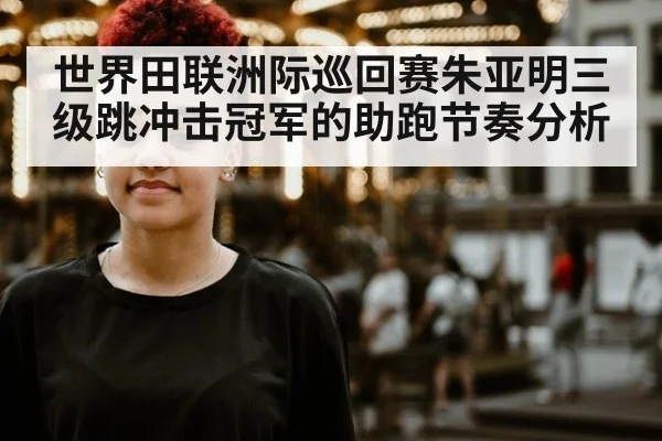 世界田联洲际巡回赛朱亚明三级跳冲击冠军的助跑节奏分析