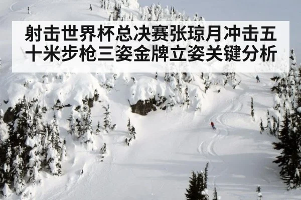 射击世界杯总决赛张琼月冲击五十米步枪三姿金牌立姿关键分析
